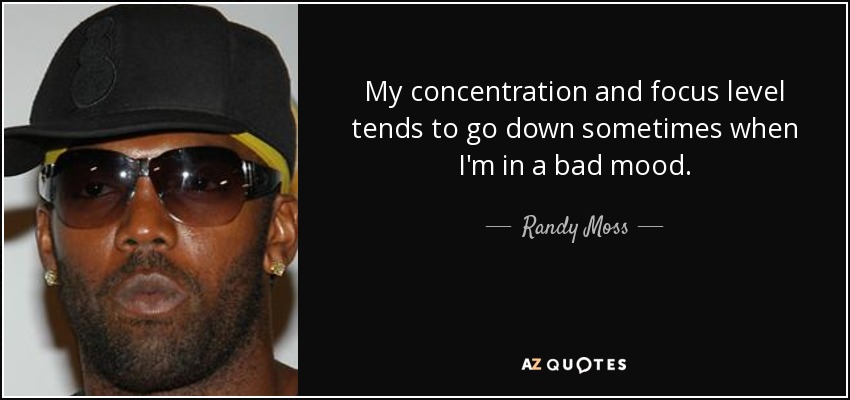 My concentration and focus level tends to go down sometimes when I'm in a bad mood. - Randy Moss