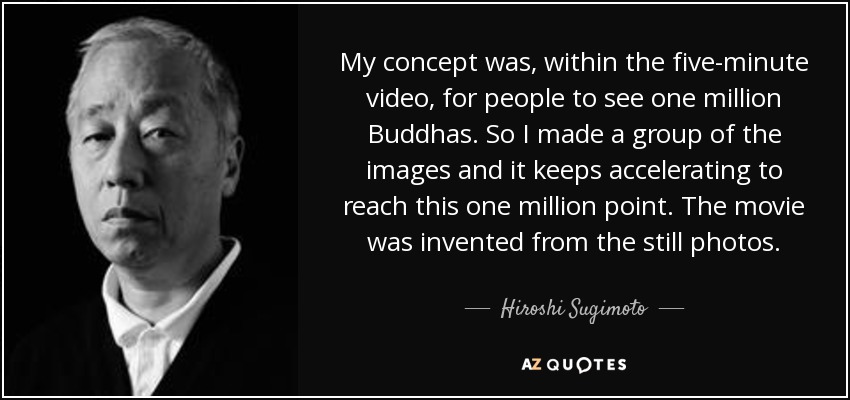 My concept was, within the five-minute video, for people to see one million Buddhas. So I made a group of the images and it keeps accelerating to reach this one million point. The movie was invented from the still photos. - Hiroshi Sugimoto