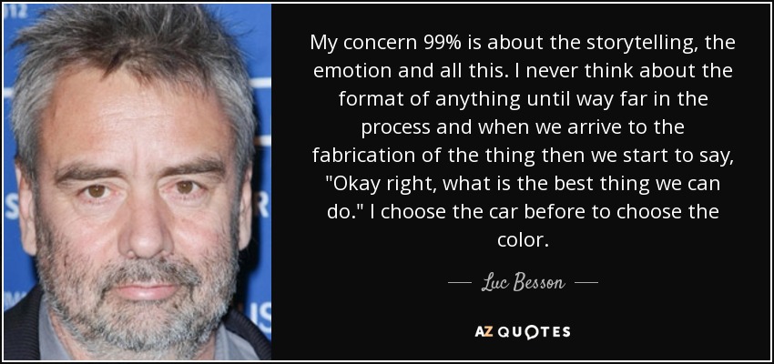 My concern 99% is about the storytelling, the emotion and all this. I never think about the format of anything until way far in the process and when we arrive to the fabrication of the thing then we start to say, 