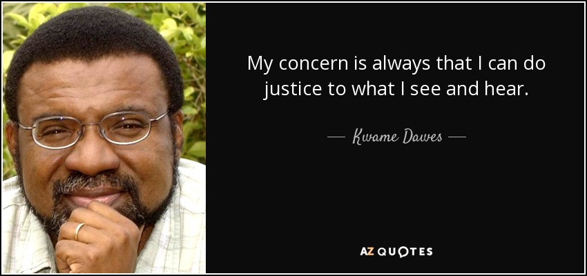My concern is always that I can do justice to what I see and hear. - Kwame Dawes
