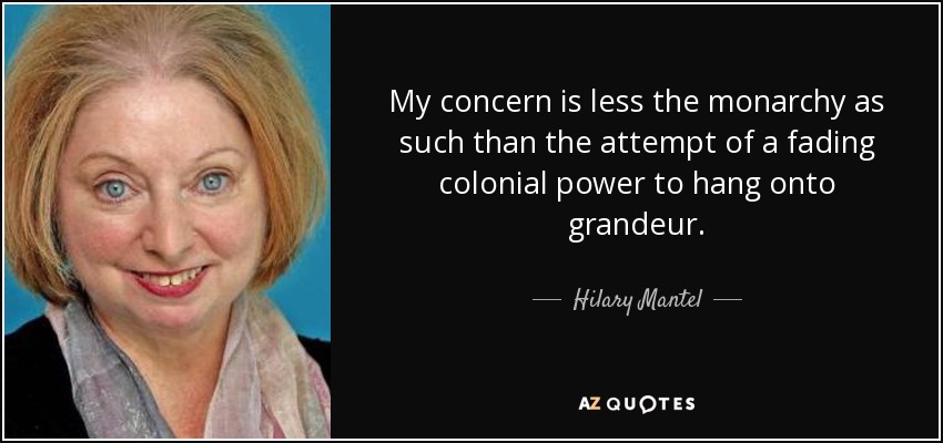 My concern is less the monarchy as such than the attempt of a fading colonial power to hang onto grandeur. - Hilary Mantel