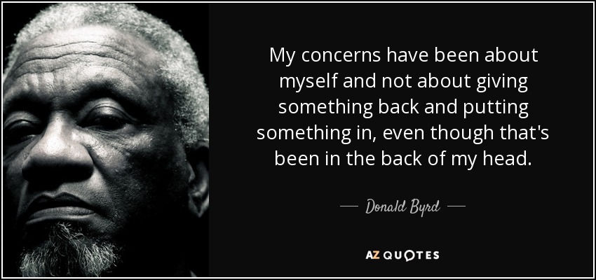 My concerns have been about myself and not about giving something back and putting something in, even though that's been in the back of my head. - Donald Byrd