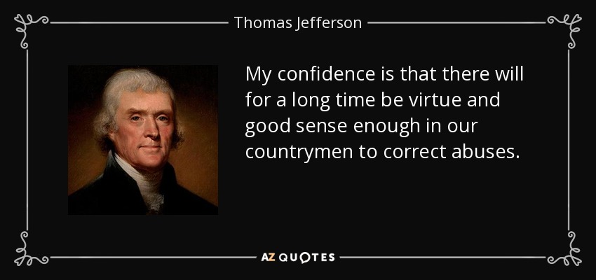 My confidence is that there will for a long time be virtue and good sense enough in our countrymen to correct abuses. - Thomas Jefferson