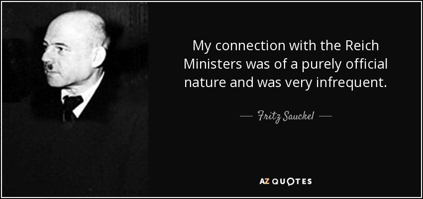 My connection with the Reich Ministers was of a purely official nature and was very infrequent. - Fritz Sauckel