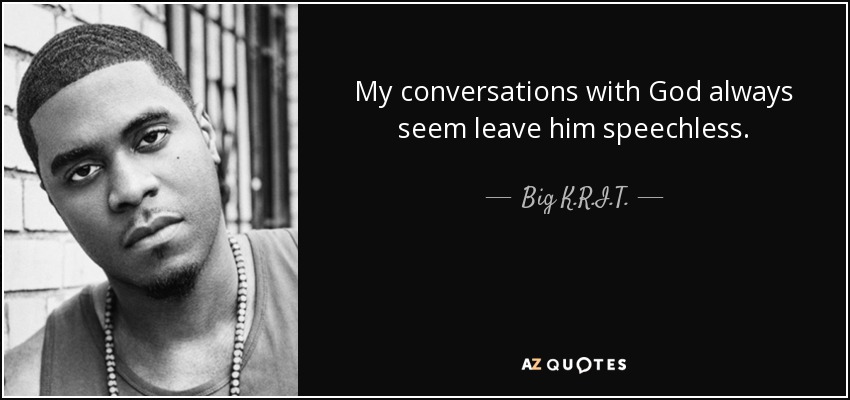 My conversations with God always seem leave him speechless. - Big K.R.I.T.