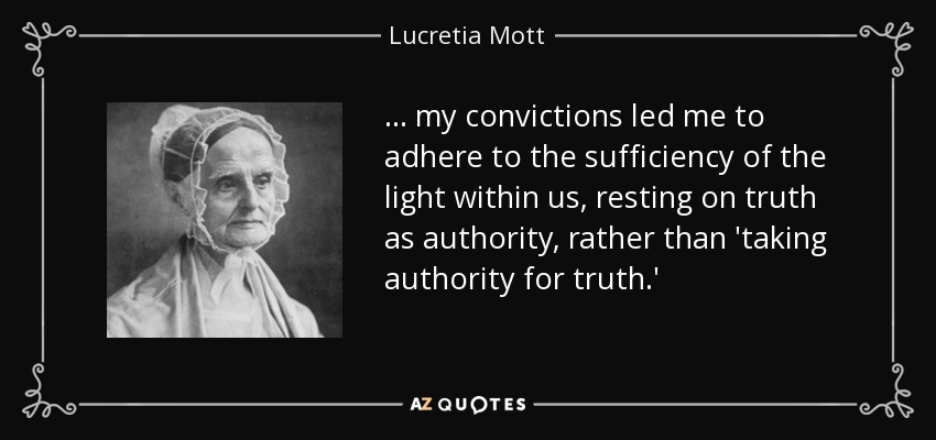 ... my convictions led me to adhere to the sufficiency of the light within us, resting on truth as authority, rather than 'taking authority for truth.' - Lucretia Mott