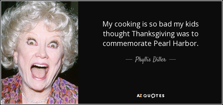 My cooking is so bad my kids thought Thanksgiving was to commemorate Pearl Harbor. - Phyllis Diller