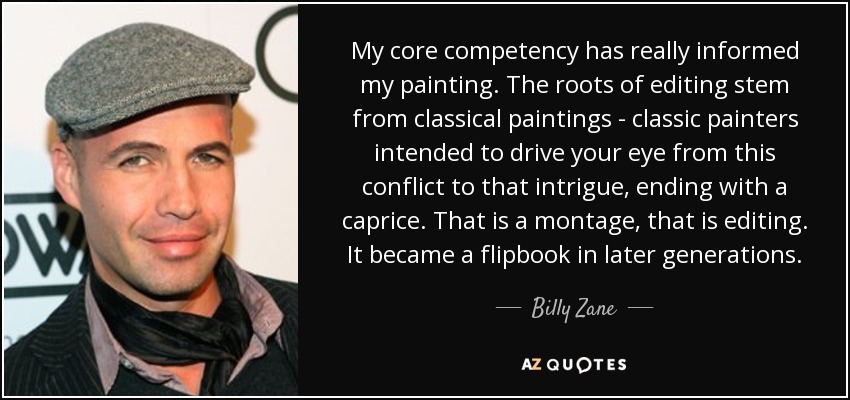 My core competency has really informed my painting. The roots of editing stem from classical paintings - classic painters intended to drive your eye from this conflict to that intrigue, ending with a caprice. That is a montage, that is editing. It became a flipbook in later generations. - Billy Zane