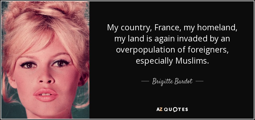 My country, France, my homeland, my land is again invaded by an overpopulation of foreigners, especially Muslims. - Brigitte Bardot