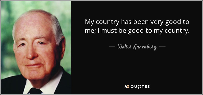 My country has been very good to me; I must be good to my country. - Walter Annenberg