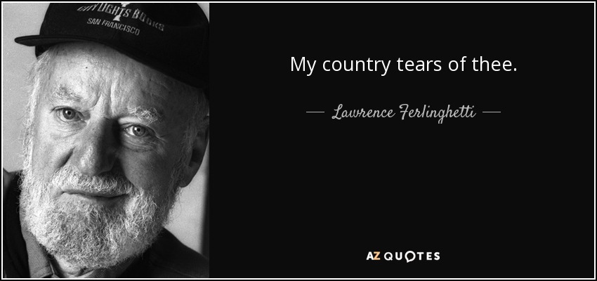 My country tears of thee. - Lawrence Ferlinghetti