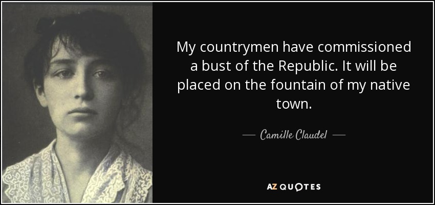 My countrymen have commissioned a bust of the Republic. It will be placed on the fountain of my native town. - Camille Claudel