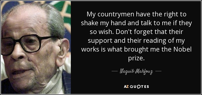 My countrymen have the right to shake my hand and talk to me if they so wish. Don't forget that their support and their reading of my works is what brought me the Nobel prize. - Naguib Mahfouz