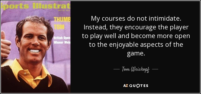 My courses do not intimidate. Instead, they encourage the player to play well and become more open to the enjoyable aspects of the game. - Tom Weiskopf