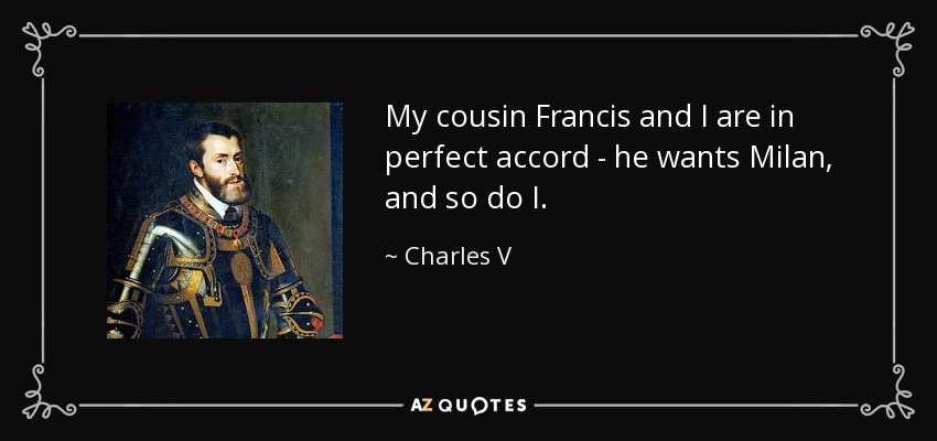 My cousin Francis and I are in perfect accord - he wants Milan, and so do I. - Charles V, Holy Roman Emperor