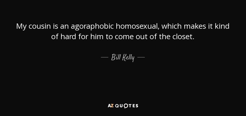 My cousin is an agoraphobic homosexual, which makes it kind of hard for him to come out of the closet. - Bill Kelly