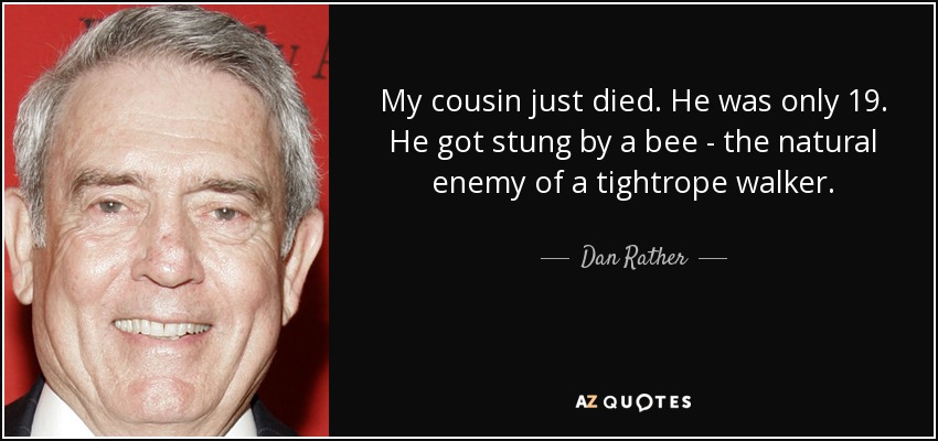 My cousin just died. He was only 19. He got stung by a bee - the natural enemy of a tightrope walker. - Dan Rather