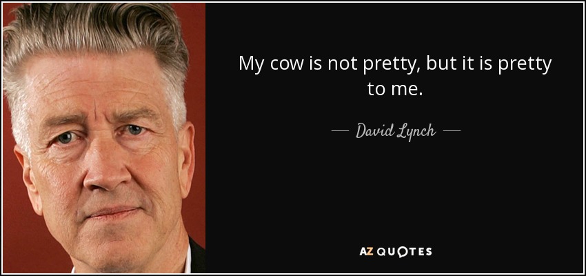 My cow is not pretty, but it is pretty to me. - David Lynch