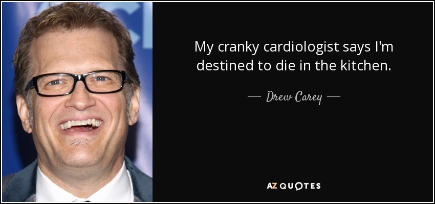 My cranky cardiologist says I'm destined to die in the kitchen. - Drew Carey