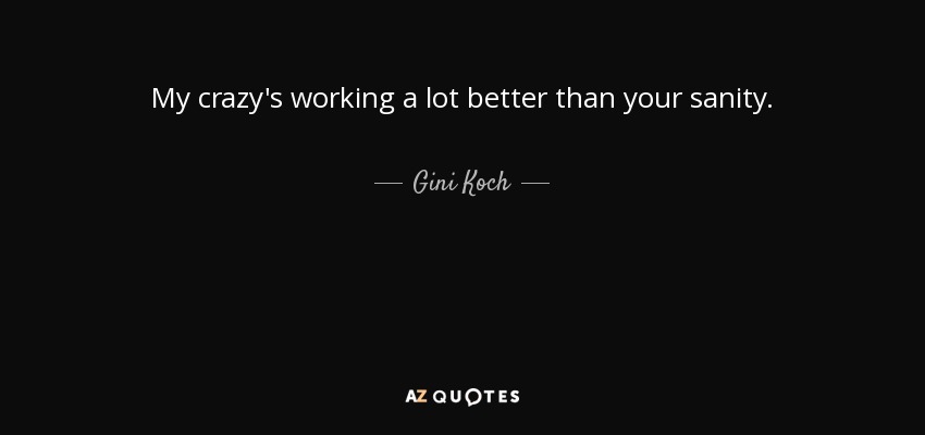 My crazy's working a lot better than your sanity. - Gini Koch