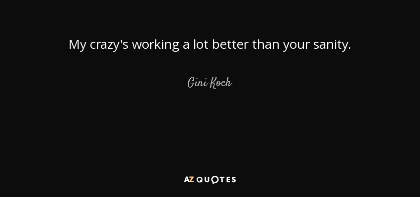 My crazy's working a lot better than your sanity. - Gini Koch