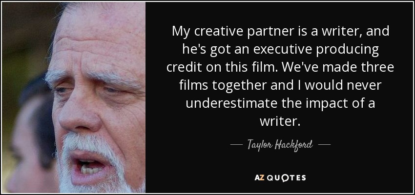 My creative partner is a writer, and he's got an executive producing credit on this film. We've made three films together and I would never underestimate the impact of a writer. - Taylor Hackford