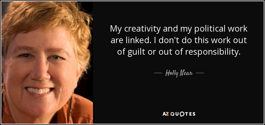 My creativity and my political work are linked. I don't do this work out of guilt or out of responsibility. - Holly Near