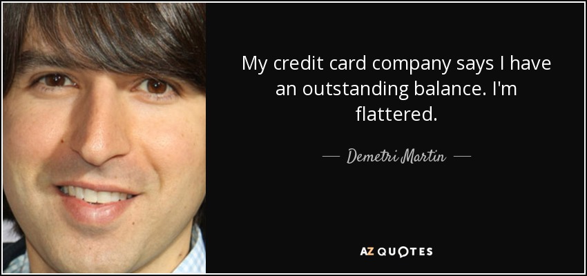 My credit card company says I have an outstanding balance. I'm flattered. - Demetri Martin