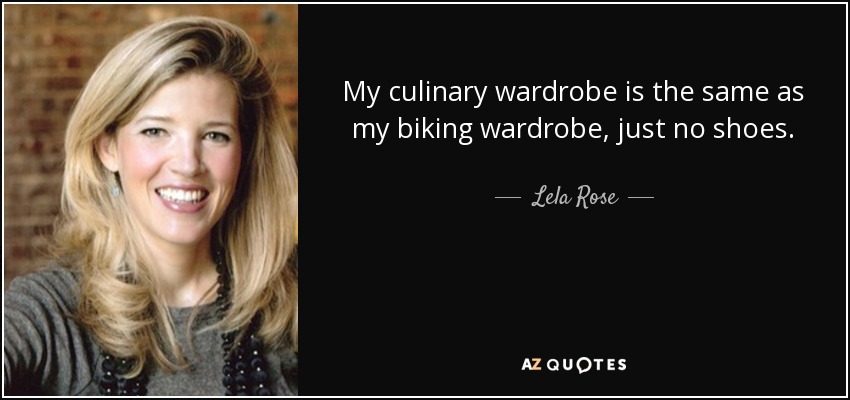 My culinary wardrobe is the same as my biking wardrobe, just no shoes. - Lela Rose