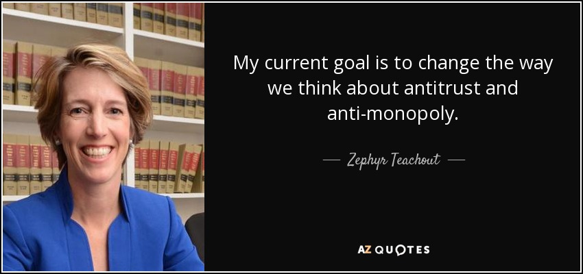 My current goal is to change the way we think about antitrust and anti-monopoly. - Zephyr Teachout
