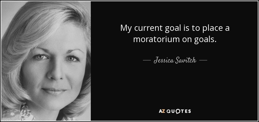 My current goal is to place a moratorium on goals. - Jessica Savitch
