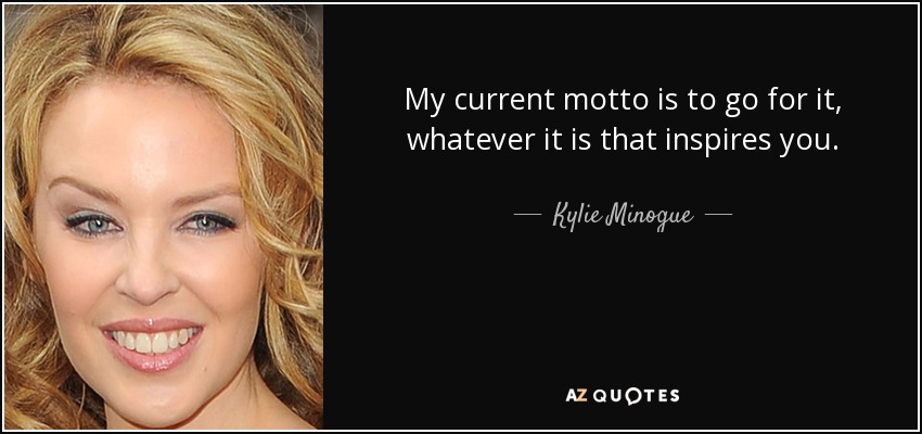 My current motto is to go for it, whatever it is that inspires you. - Kylie Minogue