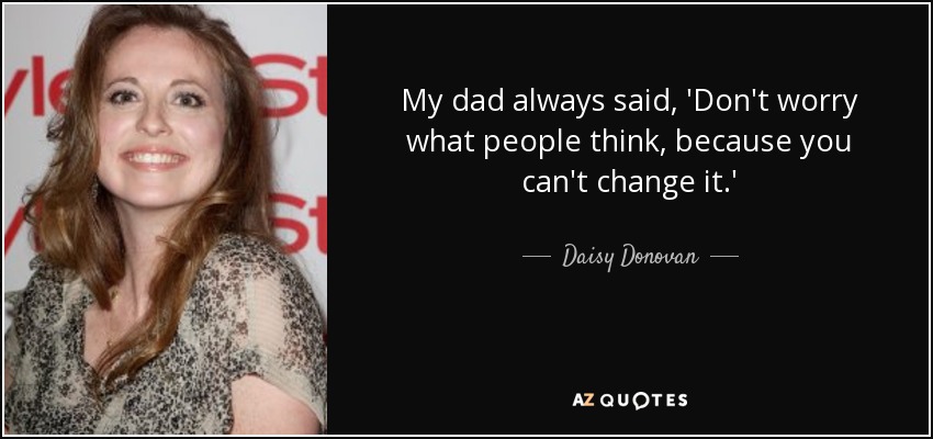 My dad always said, 'Don't worry what people think, because you can't change it.' - Daisy Donovan