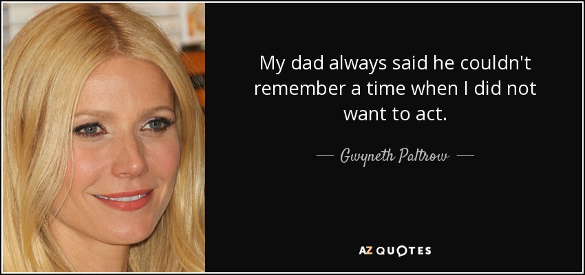 My dad always said he couldn't remember a time when I did not want to act. - Gwyneth Paltrow