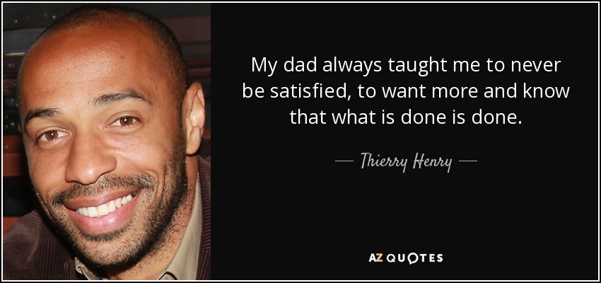My dad always taught me to never be satisfied, to want more and know that what is done is done. - Thierry Henry