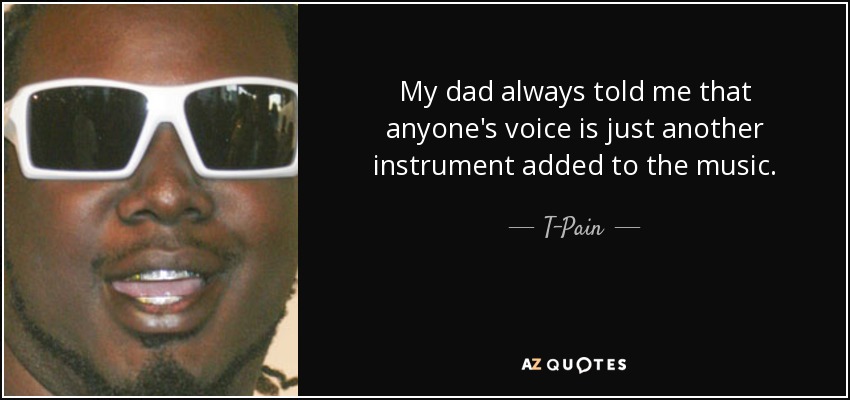 My dad always told me that anyone's voice is just another instrument added to the music. - T-Pain