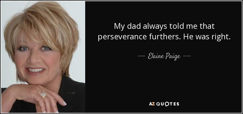 My dad always told me that perseverance furthers. He was right. - Elaine Paige