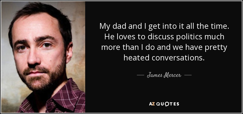 My dad and I get into it all the time. He loves to discuss politics much more than I do and we have pretty heated conversations. - James Mercer