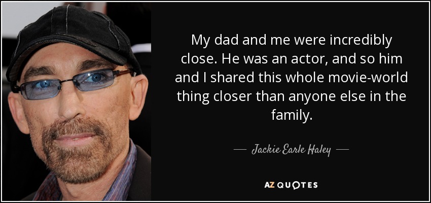 My dad and me were incredibly close. He was an actor, and so him and I shared this whole movie-world thing closer than anyone else in the family. - Jackie Earle Haley
