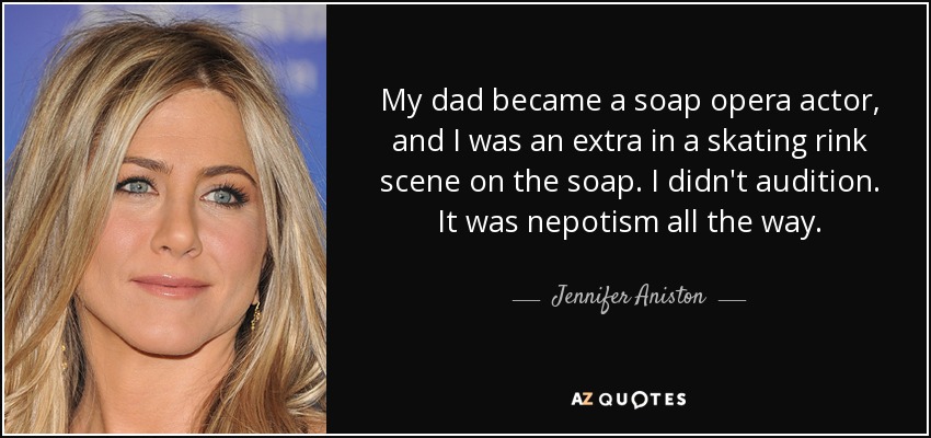 My dad became a soap opera actor, and I was an extra in a skating rink scene on the soap. I didn't audition. It was nepotism all the way. - Jennifer Aniston