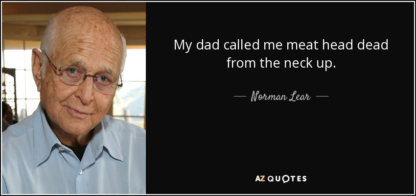 My dad called me meat head dead from the neck up. - Norman Lear