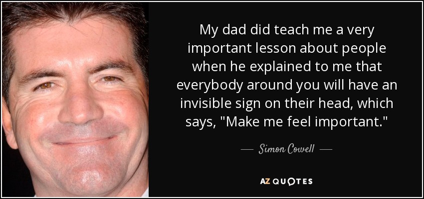 My dad did teach me a very important lesson about people when he explained to me that everybody around you will have an invisible sign on their head, which says, 