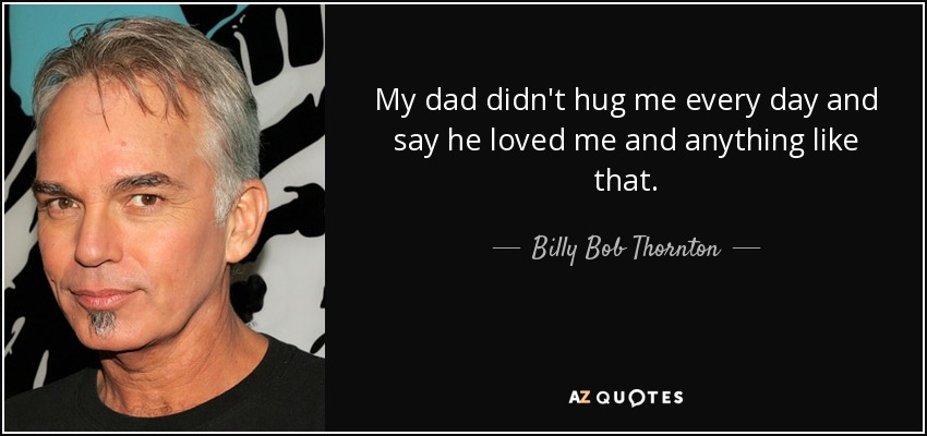 My dad didn't hug me every day and say he loved me and anything like that. - Billy Bob Thornton
