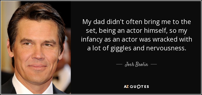 My dad didn't often bring me to the set, being an actor himself, so my infancy as an actor was wracked with a lot of giggles and nervousness. - Josh Brolin
