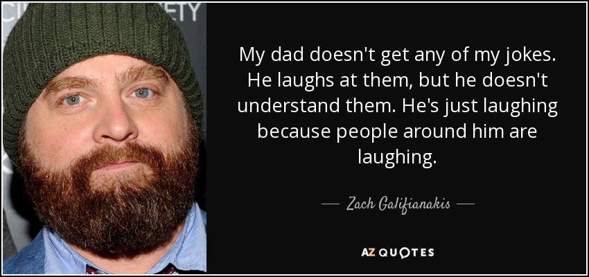 My dad doesn't get any of my jokes. He laughs at them, but he doesn't understand them. He's just laughing because people around him are laughing. - Zach Galifianakis
