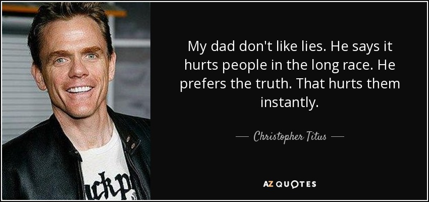 My dad don't like lies. He says it hurts people in the long race. He prefers the truth. That hurts them instantly. - Christopher Titus
