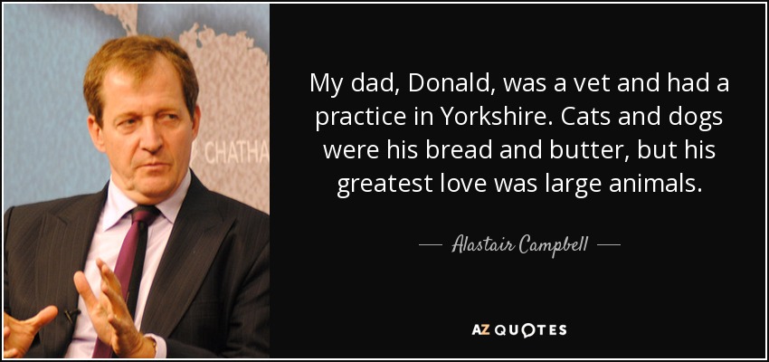 My dad, Donald, was a vet and had a practice in Yorkshire. Cats and dogs were his bread and butter, but his greatest love was large animals. - Alastair Campbell