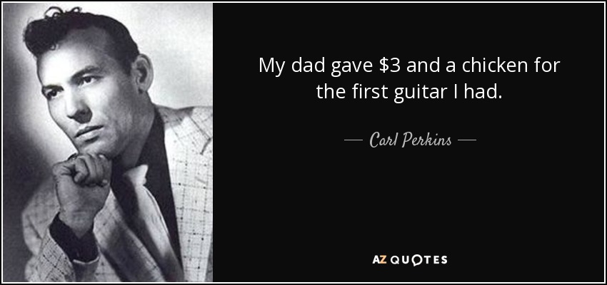 My dad gave $3 and a chicken for the first guitar I had. - Carl Perkins