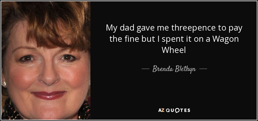 My dad gave me threepence to pay the fine but I spent it on a Wagon Wheel - Brenda Blethyn