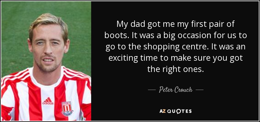 My dad got me my first pair of boots. It was a big occasion for us to go to the shopping centre. It was an exciting time to make sure you got the right ones. - Peter Crouch